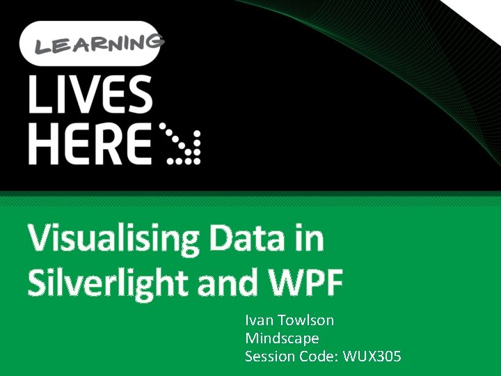 Visualising Data in Silverlight and WPF Ivan Towlson Mindscape Session Code: WUX 305 