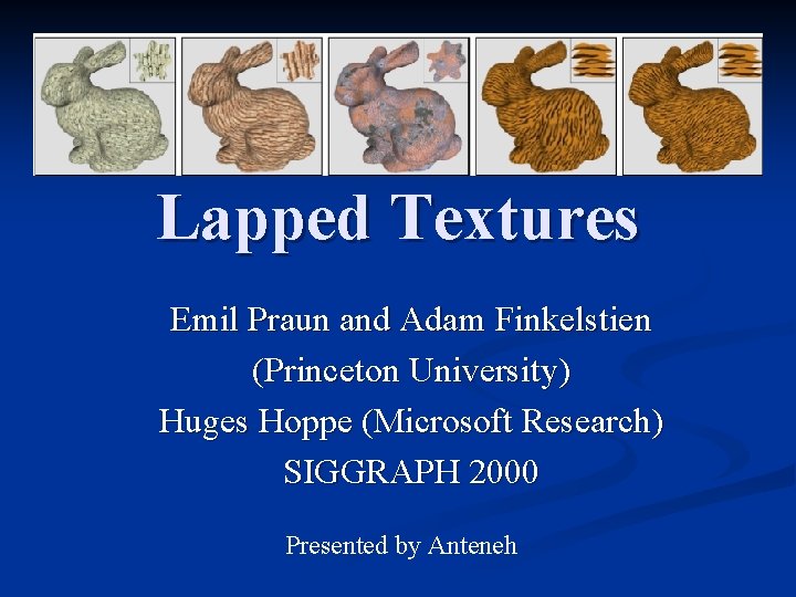 Lapped Textures Emil Praun and Adam Finkelstien (Princeton University) Huges Hoppe (Microsoft Research) SIGGRAPH