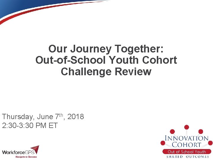 Our Journey Together: Out-of-School Youth Cohort Challenge Review Thursday, June 7 th, 2018 2: