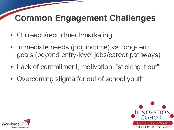 Common Engagement Challenges • Outreach/recruitment/marketing • Immediate needs (job, income) vs. long-term goals (beyond