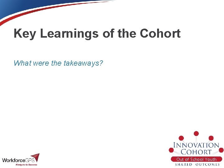 Key Learnings of the Cohort What were the takeaways? Out of School Youth 