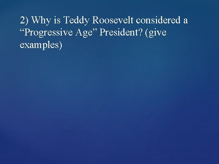 2) Why is Teddy Roosevelt considered a “Progressive Age” President? (give examples) 2) Why is Teddy Roosevelt considered a “Progressive Age” President? (give examples)