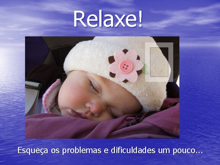 Relaxe! Esqueça os problemas e dificuldades um pouco. . . 