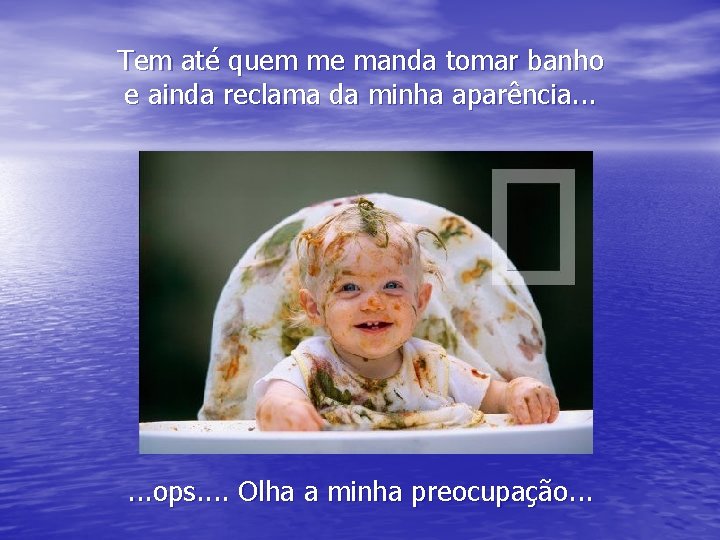 Tem até quem me manda tomar banho e ainda reclama da minha aparência. .