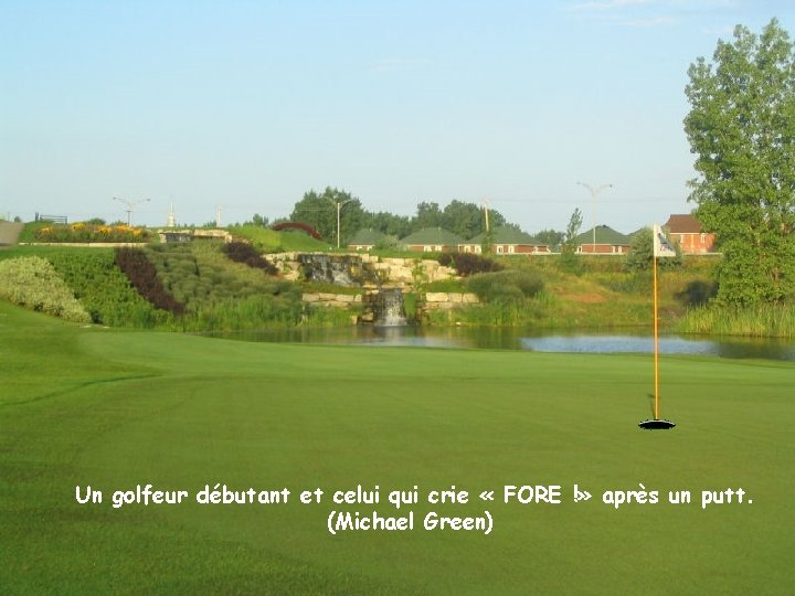 Un golfeur débutant et celui qui crie « FORE !» après un putt. (Michael
