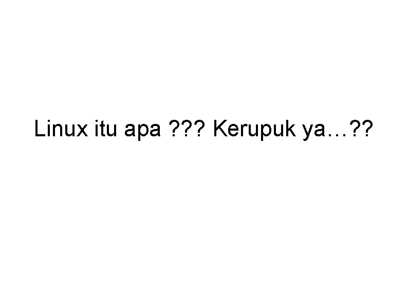 Linux itu apa ? ? ? Kerupuk ya…? ? 