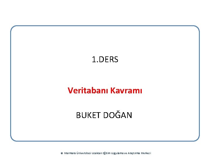 1. DERS Veritabanı Kavramı BUKET DOĞAN © Marmara Üniversitesi Uzaktan Eğitim Uygulama ve Araştırma