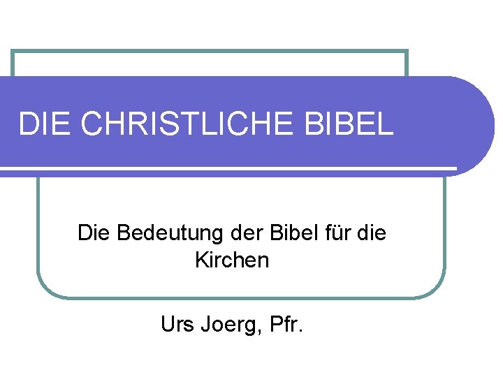 DIE CHRISTLICHE BIBEL Die Bedeutung der Bibel für die Kirchen Urs Joerg, Pfr. 