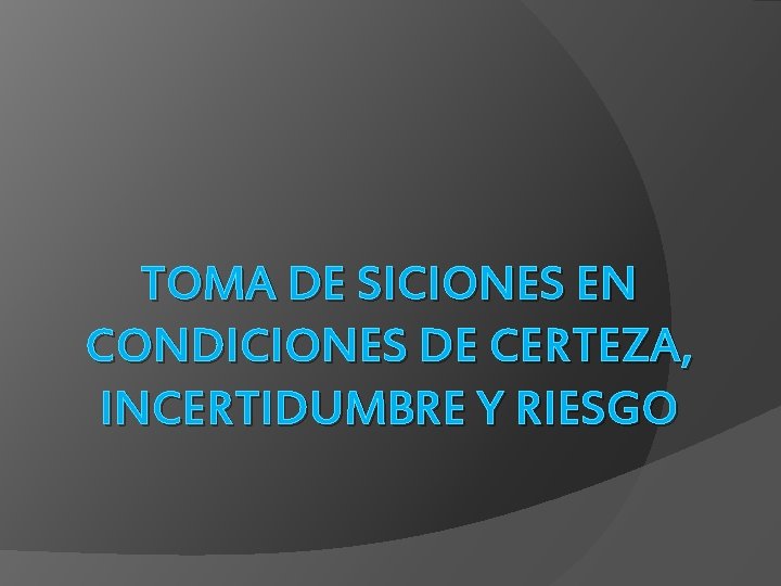 TOMA DE SICIONES EN CONDICIONES DE CERTEZA, INCERTIDUMBRE Y RIESGO 