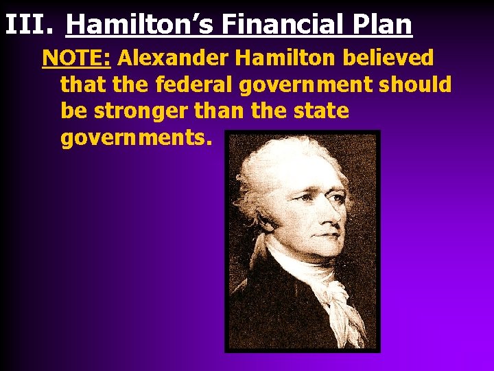 III. Hamilton’s Financial Plan NOTE: Alexander Hamilton believed that the federal government should be