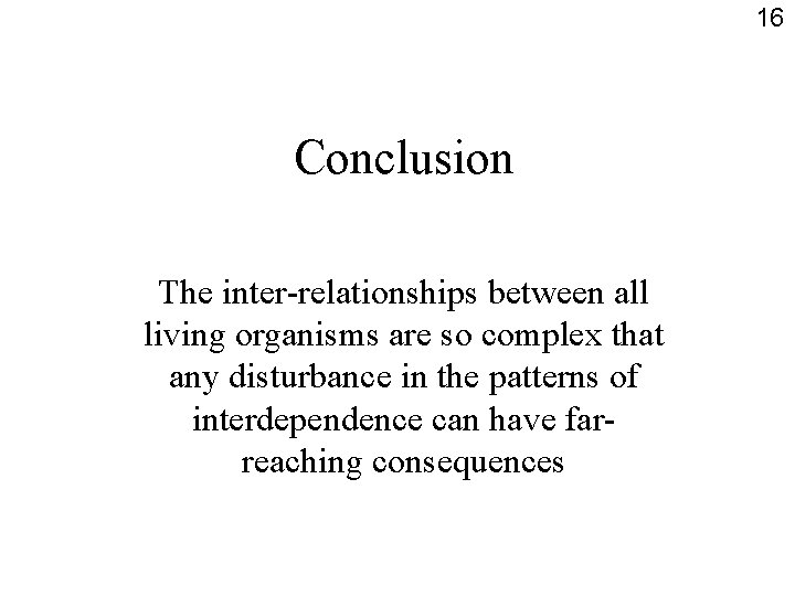 16 Conclusion The inter-relationships between all living organisms are so complex that any disturbance