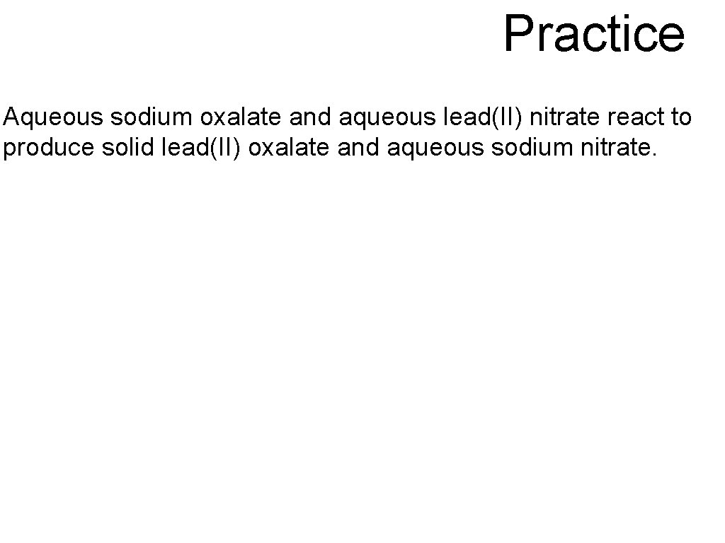 Practice Aqueous sodium oxalate and aqueous lead(II) nitrate react to produce solid lead(II) oxalate