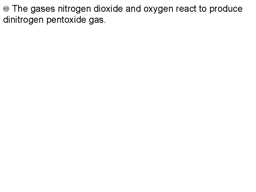 The gases nitrogen dioxide and oxygen react to produce dinitrogen pentoxide gas. 