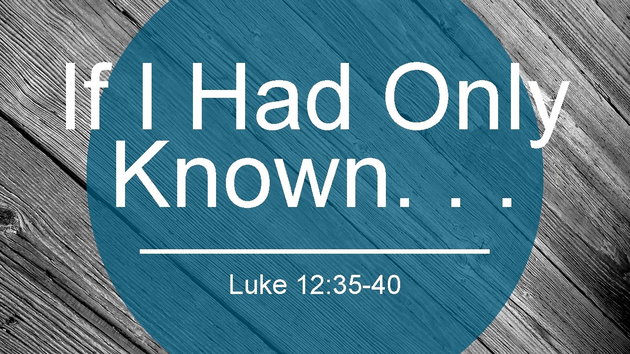 If I Had Only Known. . . Luke 12: 35 -40 