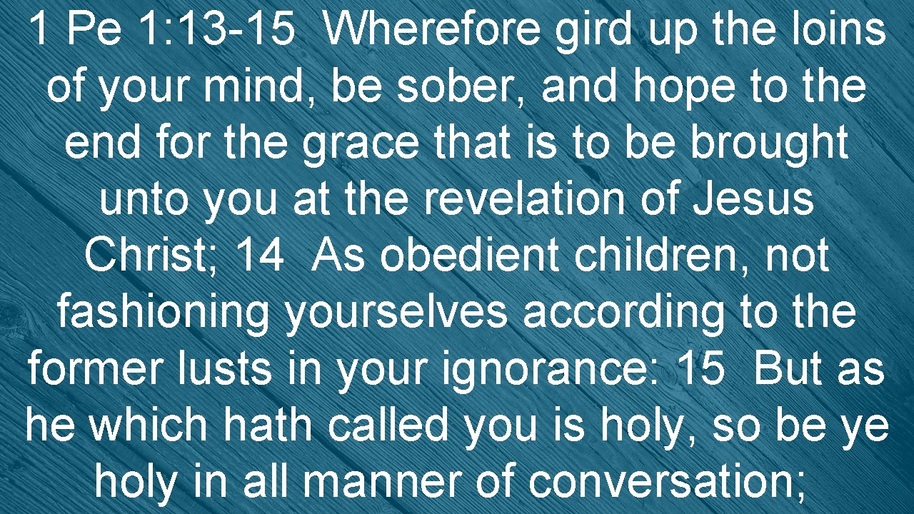 1 Pe 1: 13 -15 Wherefore gird up the loins of your mind, be