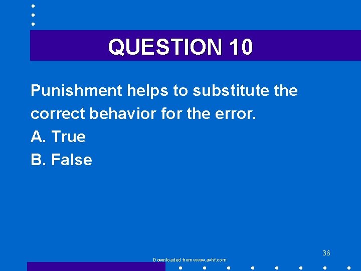 QUESTION 10 Punishment helps to substitute the correct behavior for the error. A. True