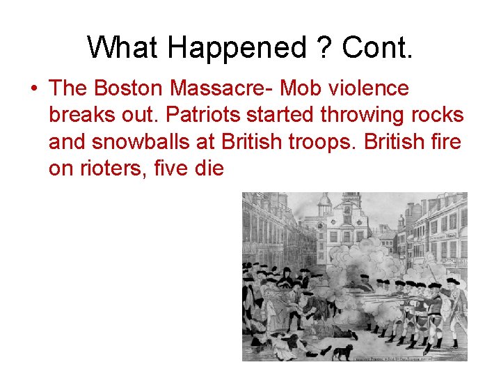 What Happened ? Cont. • The Boston Massacre- Mob violence breaks out. Patriots started