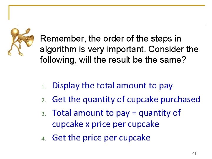 Remember, the order of the steps in algorithm is very important. Consider the following,