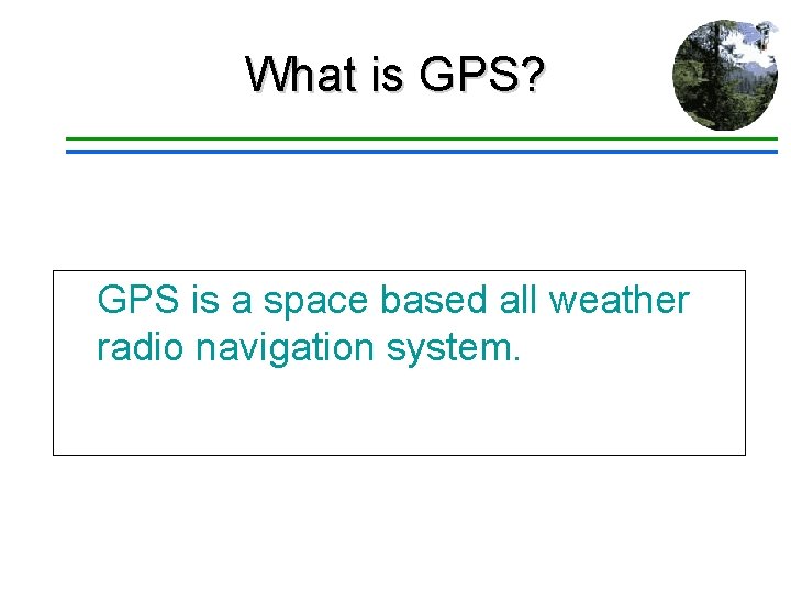 What is GPS? GPS is a space based all weather radio navigation system. 