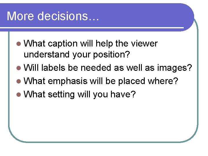 More decisions… l What caption will help the viewer understand your position? l Will