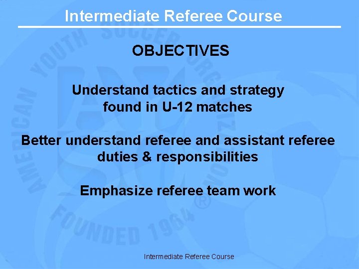 Intermediate Referee Course OBJECTIVES Understand tactics and strategy found in U-12 matches Better understand