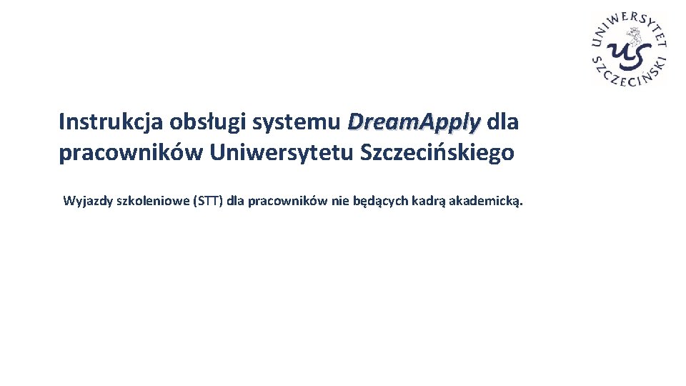Instrukcja obsługi systemu Dream. Apply dla pracowników Uniwersytetu Szczecińskiego Wyjazdy szkoleniowe (STT) dla pracowników