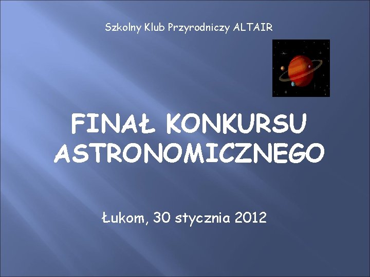 Szkolny Klub Przyrodniczy ALTAIR FINAŁ KONKURSU ASTRONOMICZNEGO Łukom, 30 stycznia 2012 