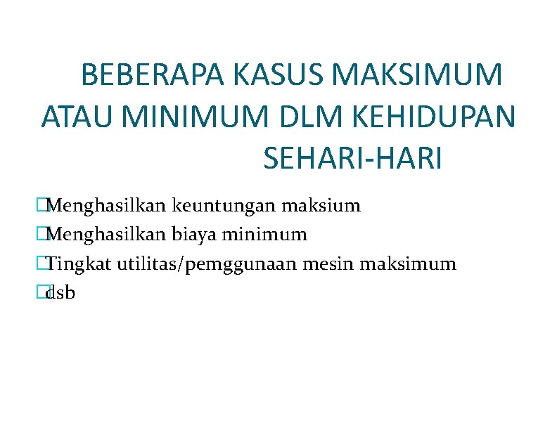 BEBERAPA KASUS MAKSIMUM ATAU MINIMUM DLM KEHIDUPAN SEHARI-HARI �Menghasilkan keuntungan maksium �Menghasilkan biaya minimum