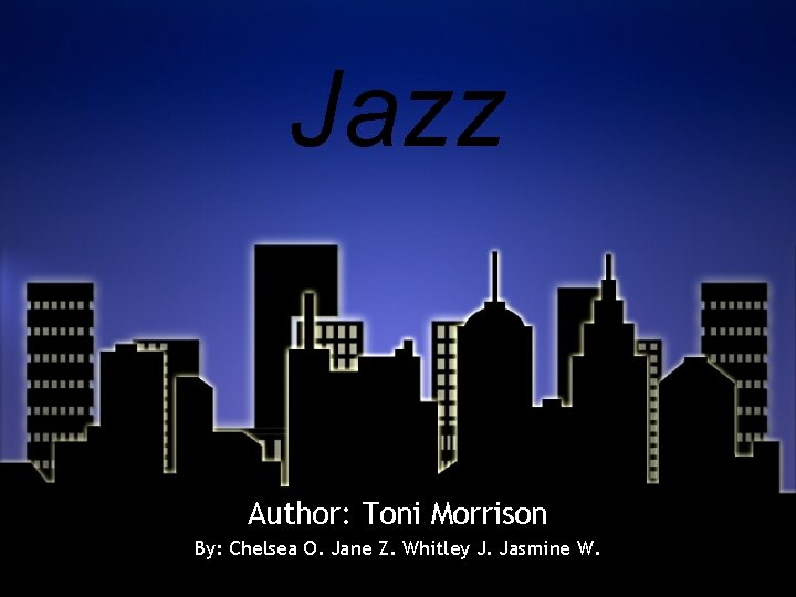 Jazz Author: Toni Morrison By: Chelsea O. Jane Z. Whitley J. Jasmine W. 