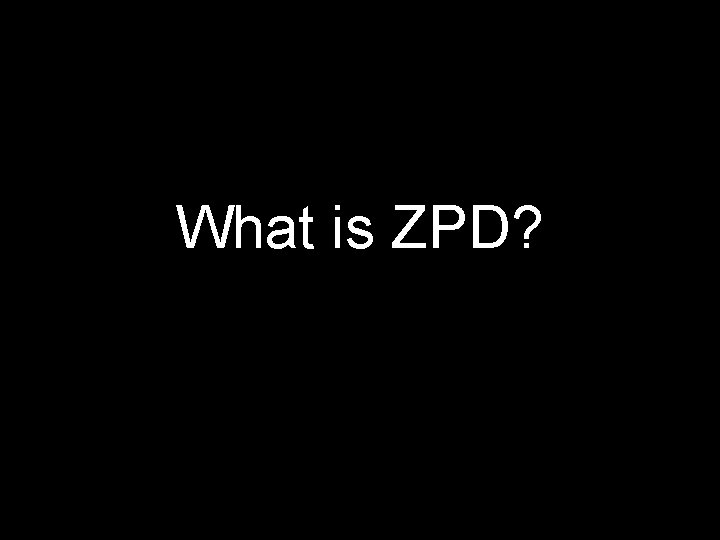 What is ZPD? What is ZPD?