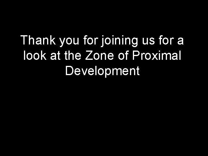 Thank you for joining us for a look at the Zone of Proximal Development Thank you for joining us for a look at the Zone of Proximal Development