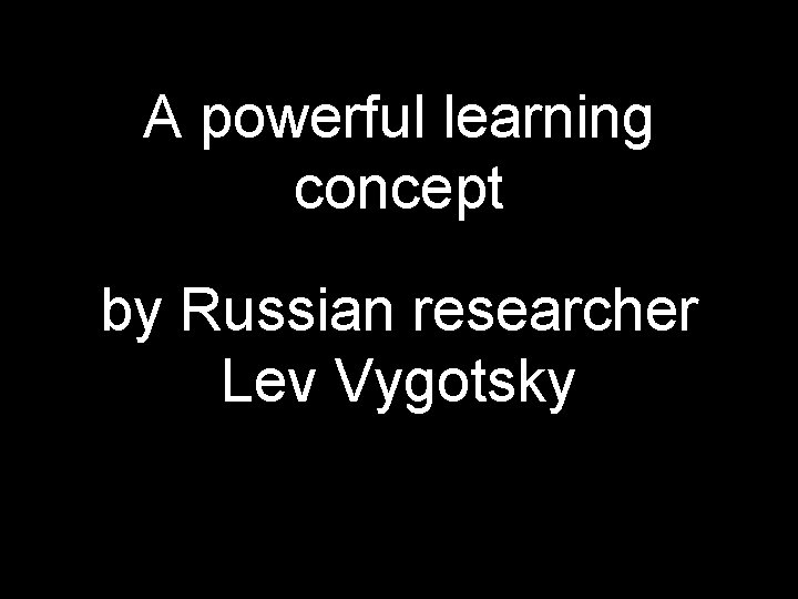 A powerful learning concept by Russian researcher Lev Vygotsky A powerful learning concept by Russian researcher Lev Vygotsky