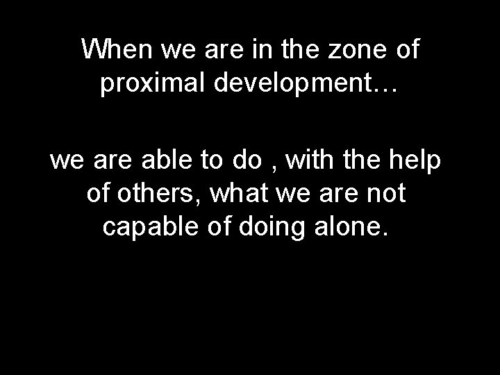 When we are in the zone of proximal development… we are able to do When we are in the zone of proximal development… we are able to do