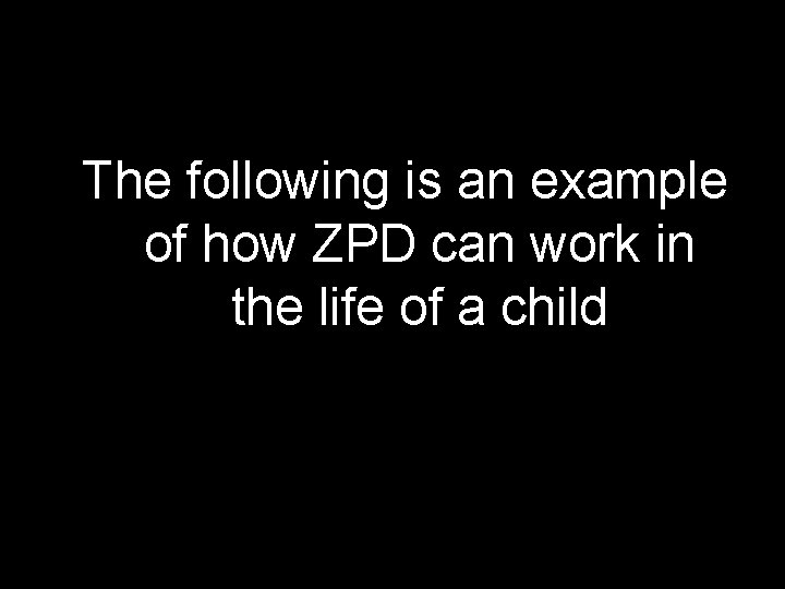 The following is an example of how ZPD can work in the life of The following is an example of how ZPD can work in the life of
