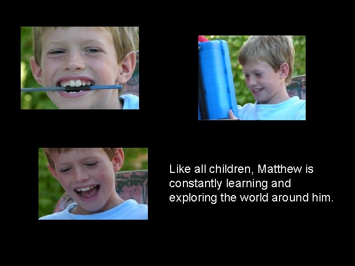 Like all children, Matthew is constantly learning and exploring the world around him. Like all children, Matthew is constantly learning and exploring the world around him.