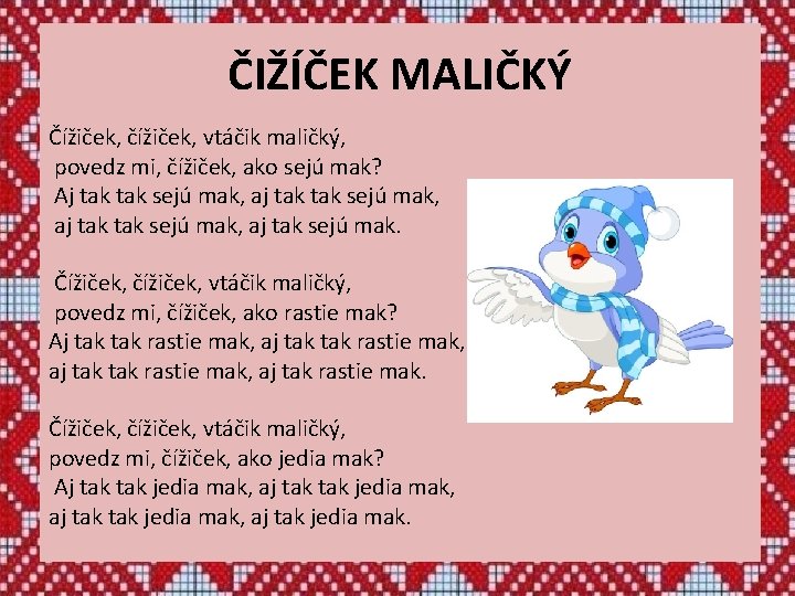 ČIŽÍČEK MALIČKÝ Čížiček, čížiček, vtáčik maličký, povedz mi, čížiček, ako sejú mak? Aj tak