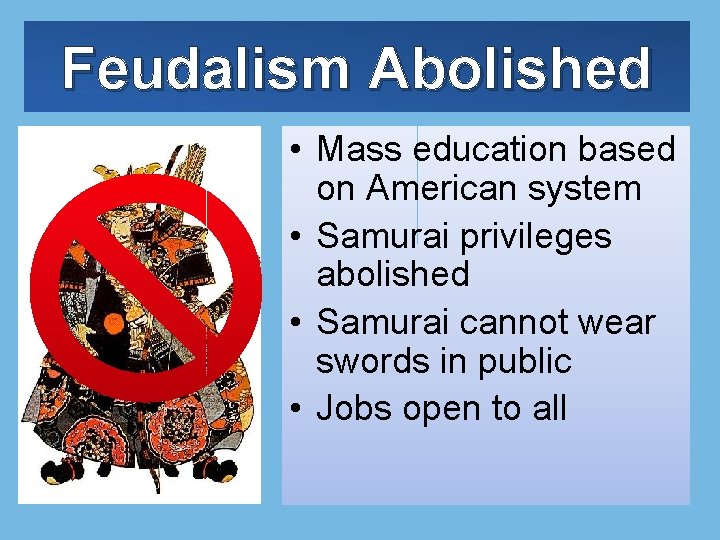 Feudalism Abolished • Mass education based on American system • Samurai privileges abolished •