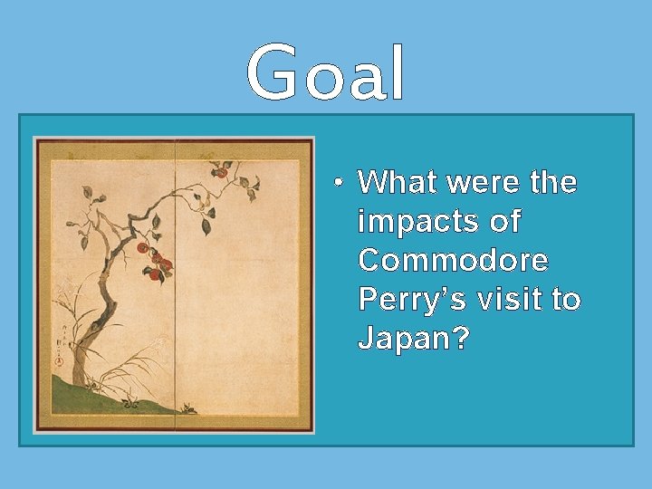 Goal • What were the impacts of Commodore Perry’s visit to Japan? 