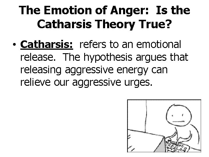 The Emotion of Anger: Is the Catharsis Theory True? • Catharsis: refers to an