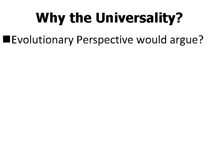 Why the Universality? n. Evolutionary Perspective would argue? 