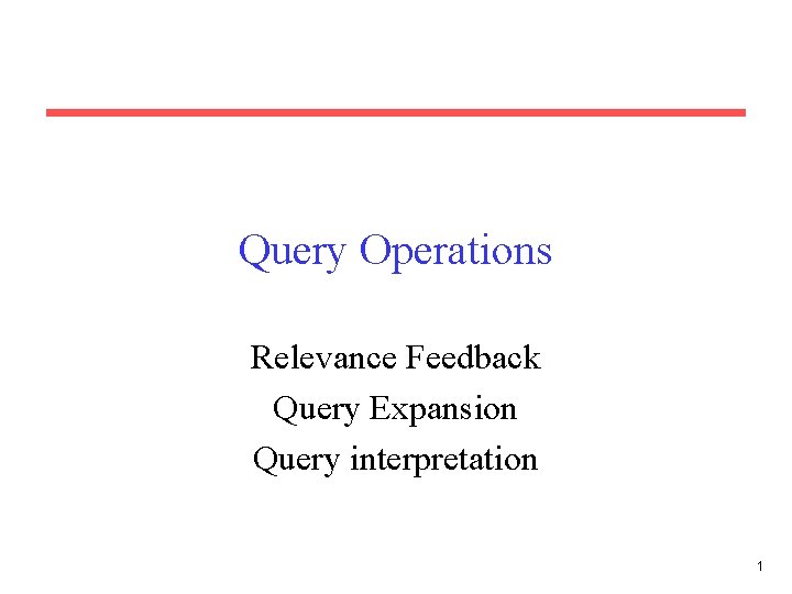 Query Operations Relevance Feedback Query Expansion Query interpretation 1 