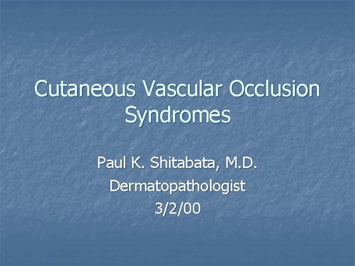 Cutaneous Vascular Occlusion Syndromes Paul K. Shitabata, M. D. Dermatopathologist 3/2/00 