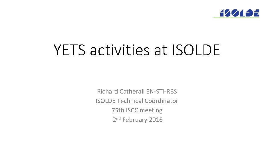 YETS activities at ISOLDE Richard Catherall EN-STI-RBS ISOLDE Technical Coordinator 75 th ISCC meeting