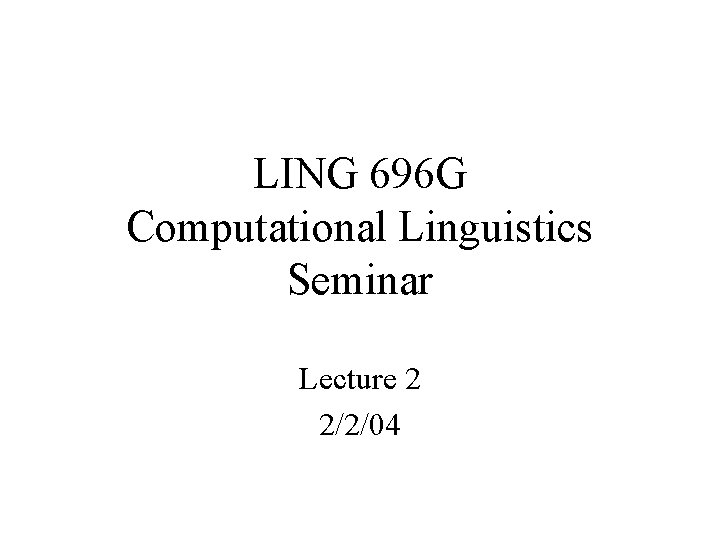 LING 696 G Computational Linguistics Seminar Lecture 2 2/2/04 