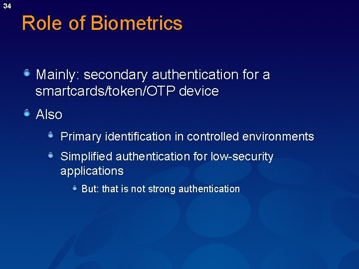 34 Role of Biometrics Mainly: secondary authentication for a smartcards/token/OTP device Also Primary identification