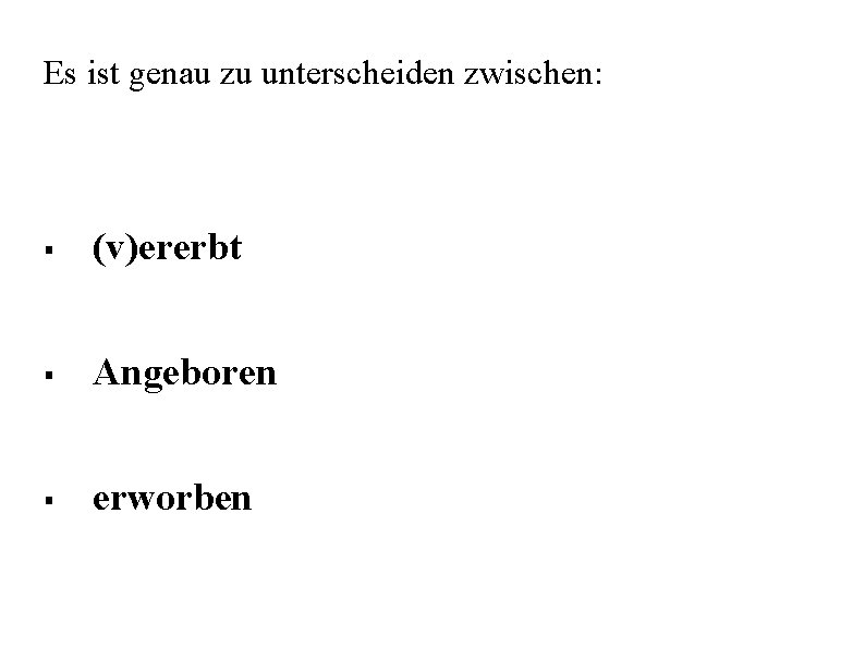 Es ist genau zu unterscheiden zwischen: § (v)ererbt § Angeboren § erworben 