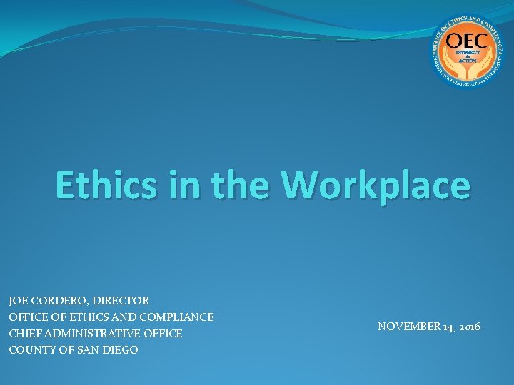Ethics in the Workplace JOE CORDERO, DIRECTOR OFFICE OF ETHICS AND COMPLIANCE CHIEF ADMINISTRATIVE