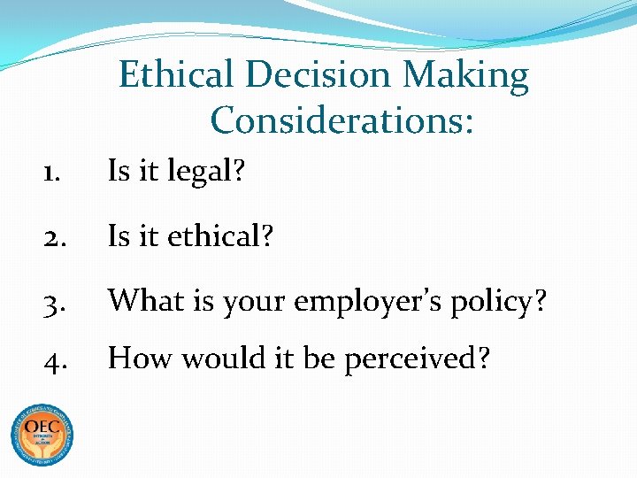 Ethical Decision Making Considerations: 1. Is it legal? 2. Is it ethical? 3. What