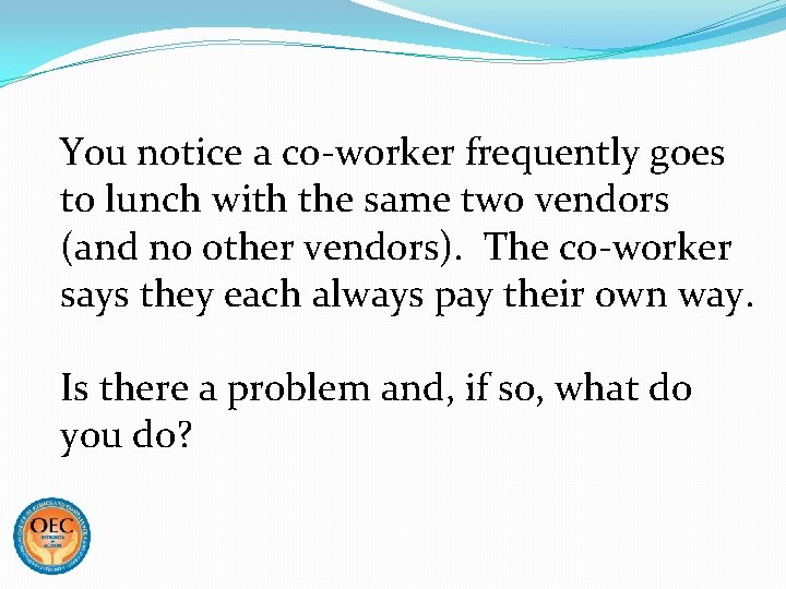 You notice a co-worker frequently goes to lunch with the same two vendors (and