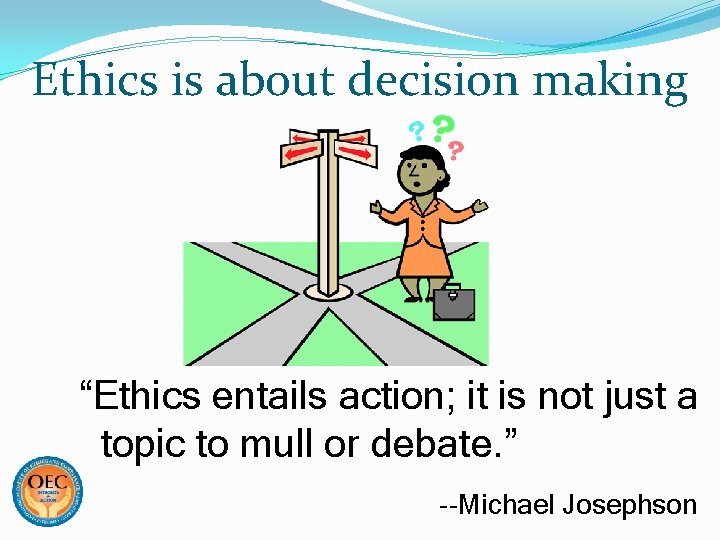 Ethics is about decision making “Ethics entails action; it is not just a topic